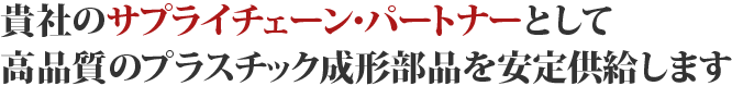 貴社のサプライチェーン・パートナーとして高品質のプラスチック成形部品を安定供給します